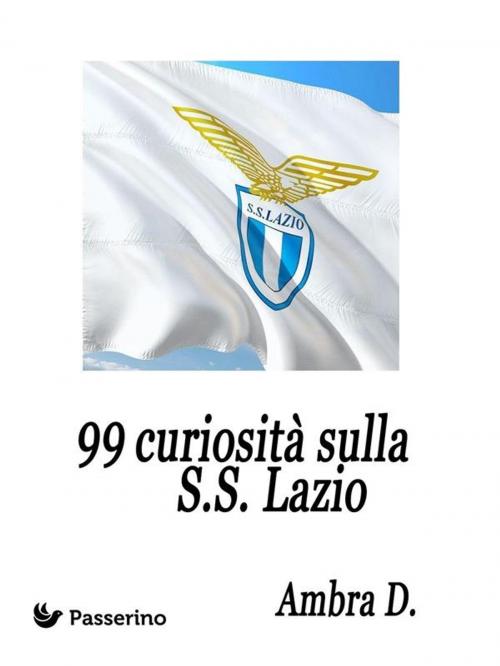 Cover of the book 99 curiosità sulla S.S. Lazio by Ambra D., Passerino