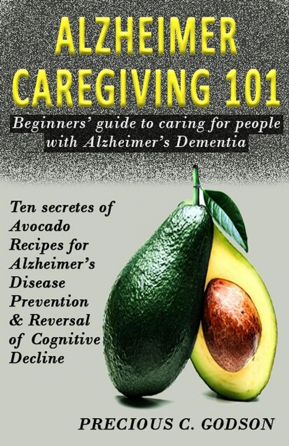 Big bigCover of Alzheimer Caregiving 101: Beginners Guide to Caring for People with Alzheimer's Dementia, Ten Avocado Secret Recipes for Alzheimer's Disease Prevention & Reversal of Cognitive Decline
