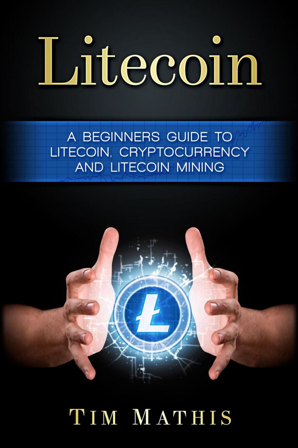 Big bigCover of Litecoin: A Beginners Guide To Litecoin, Cryptocurrency and Litecoin Mining