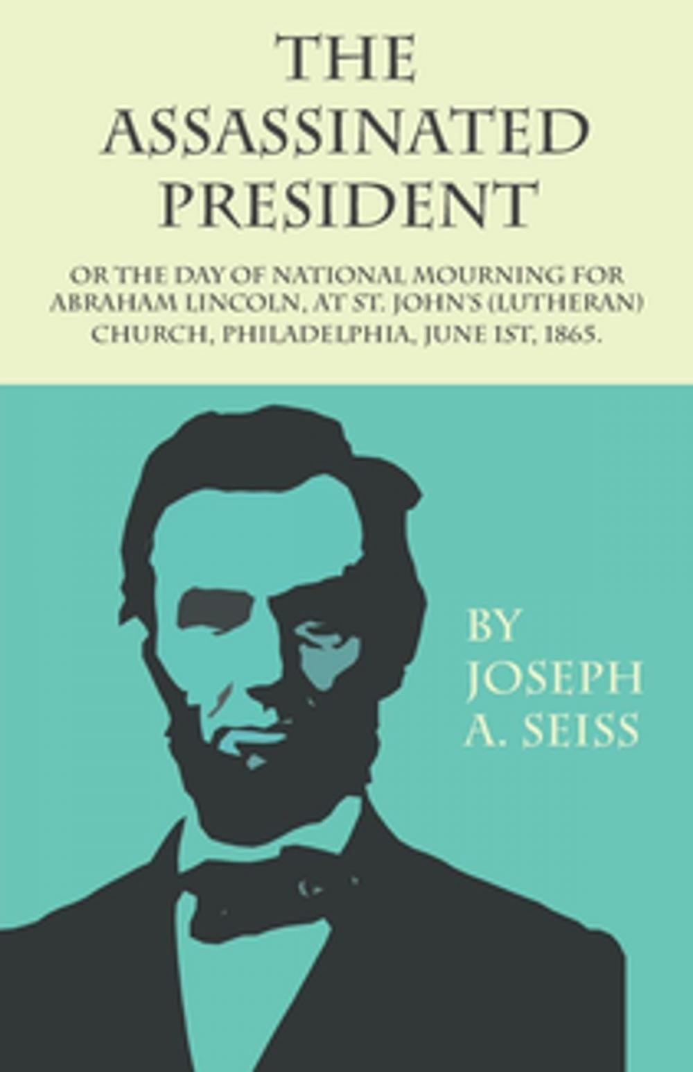Big bigCover of The Assassinated President - Or The Day of National Mourning for Abraham Lincoln, At St. John's (Lutheran) Church, Philadelphia, June 1st, 1865.