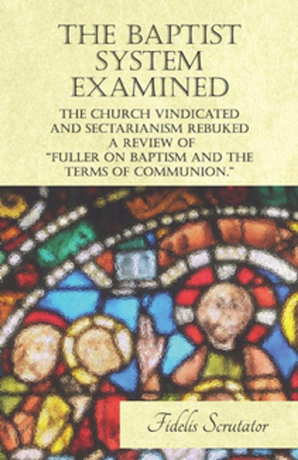Big bigCover of The Baptist System Examined, The Church Vindicated and Sectarianism Rebuked - A Review of "Fuller on Baptism and the Terms of Communion."