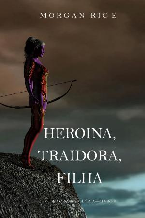 Cover of the book Heroína, Traidora, Filha (De Coroas e Glória—Livro 6) by Morgan Rice