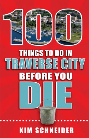 Cover of the book 100 Things to Do in Traverse City Before You Die by Alexi Ruth Engesath