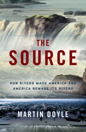 Cover of the book The Source: How Rivers Made America and America Remade Its Rivers by 