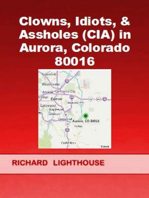 Cover of the book Clowns, Idiots, & Assholes (CIA) in Aurora, Colorado 80016 by Richard Lighthouse