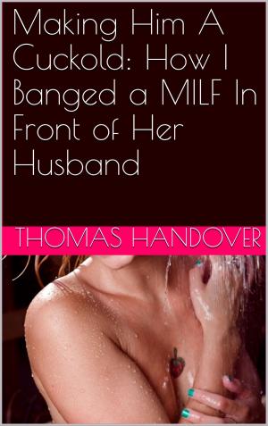 Cover of the book Making Him A Cuckold: How I Banged a MILF In Front of Her Husband by Thomas Handover