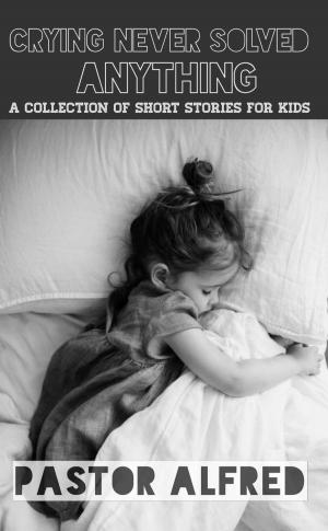 Cover of Crying Never Solved Anything: A Collection Of Short Stories For Kids