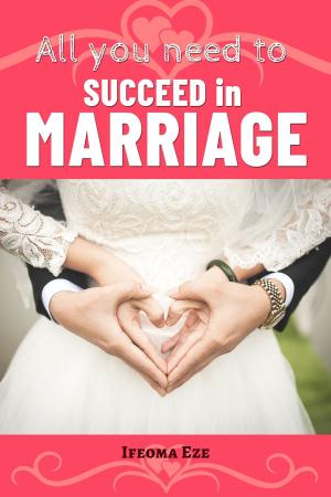 Cover of the book All You Need to Succeed in Marriage by Ifeoma Eze