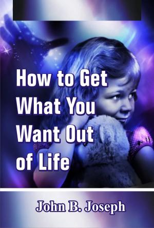 Cover of the book How to Get What You Want Out of Life by John B. Joseph