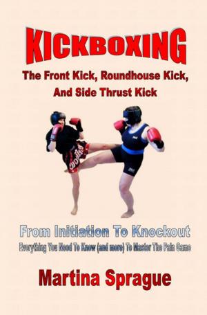 Cover of the book Kickboxing: The Front Kick, Roundhouse Kick, And Side Thrust Kick: From Initiation To Knockout by Martina Sprague