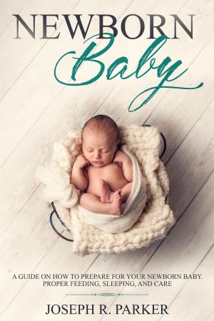 Cover of Newborn Baby: A Guide on how to Prepare for your Newborn Baby. Proper Feeding, Sleeping, and Care