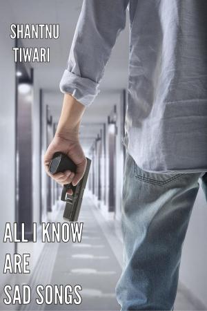 Cover of the book All I Know Are Sad Songs by Shantnu Tiwari