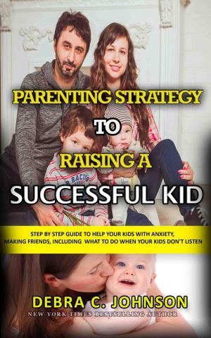 bigCover of the book Parenting Strategy to Raising a Successful Kid: Step By Step Guide to Help Your Kids with Anxiety, Making Friends, Including What to Do When Your Kids Don't Listen by 