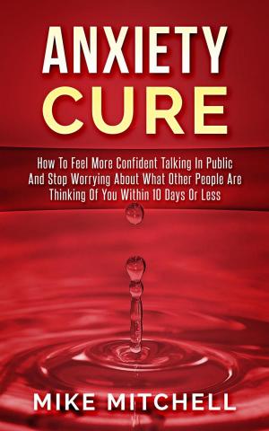 Book cover of Anxiety Cure how to Feel More Confident Talking in Public and Stop Worrying About What Other People are Thinking of you Within 10 Days or Less