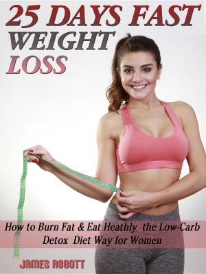 Cover of the book 25 Days Fast Weight Loss How to Burn Fat & Eat Healthy the Low-Carb Detox Diet Way for Women by James Abbott