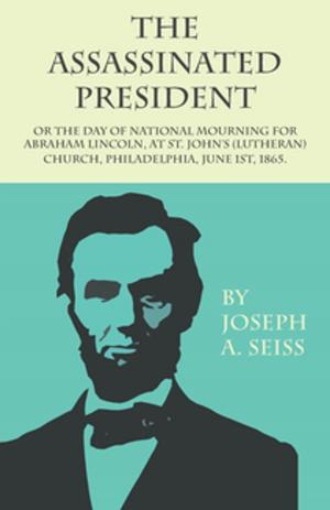 Cover of the book The Assassinated President - Or The Day of National Mourning for Abraham Lincoln, At St. John's (Lutheran) Church, Philadelphia, June 1st, 1865. by Freeman Lloyd