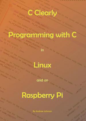 Cover of the book C Clearly - Programming With C In Linux and On Raspberry Pi by Andrew Johnson