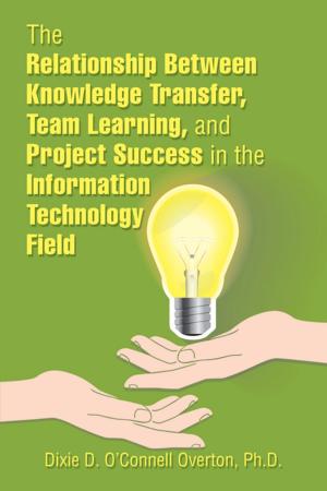 Cover of the book The Relationship Between Knowledge Transfer, Team Learning, and Project Success in the Information Technology Field by Dian Jaeger