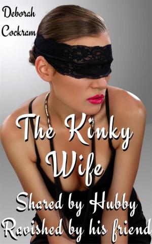 Cover of the book The Kinky Wife: Shared By Hubby, Ravished By His Friend by Deborah Cockram