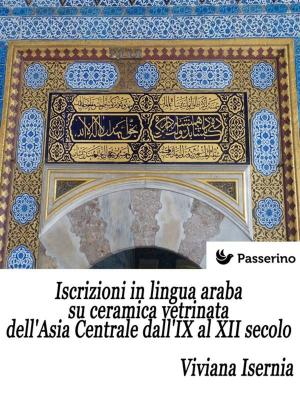 Cover of the book Iscrizioni in lingua araba su ceramica vetrinata dell'Asia Centrale dall'IX al XII secolo by Passerino Editore