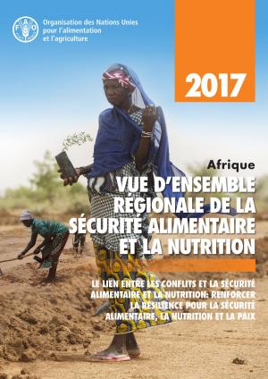 Cover of the book Afrique vue d’ensemble régionale de la sécurité alimentaire et la nutrition 2017. Le lien entre les conflits et la sécurité alimentaire et la nutrition: Renforcer la résilience pour la sécurité alimentaire, la nutrition et la paix by Organisation des Nations Unies pour l'alimentation et l'agriculture