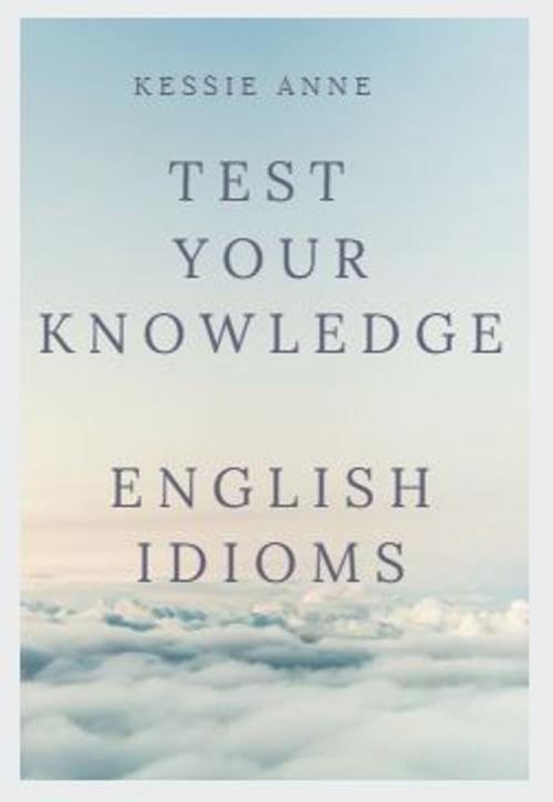 Cover of the book Test your knowledge: English Idioms by Kessie Anne, Kessie Anne