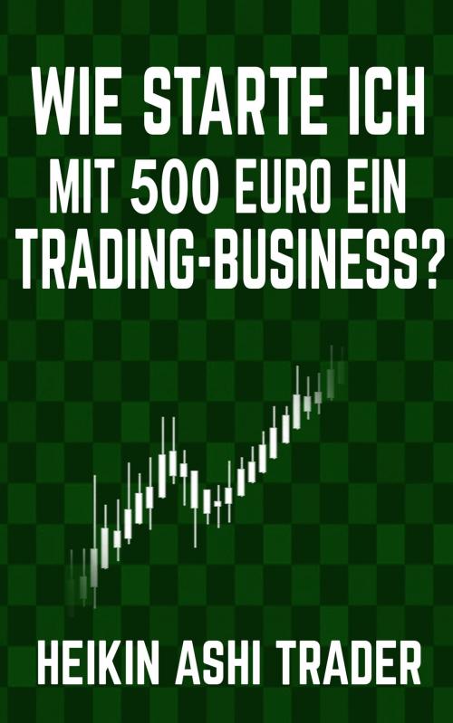 Cover of the book Wie starte ich mit 500 Euro ein Trading-Business? by Heikin Ashi Trader, Dao Press LLC