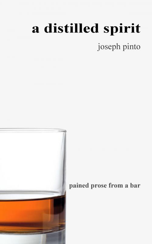 Cover of the book A Distilled Spirit: pained prose from a bar by Joseph Pinto, Joseph Pinto