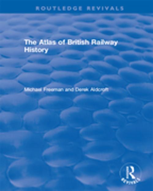 Cover of the book Routledge Revivals: The Atlas of British Railway History (1985) by Michael Freeman, Derek Aldcroft, Taylor and Francis