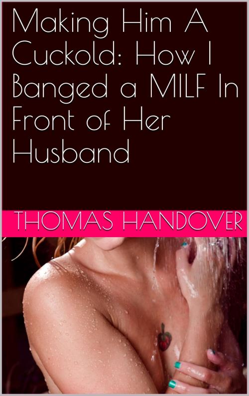 Cover of the book Making Him A Cuckold: How I Banged a MILF In Front of Her Husband by Thomas Handover, Charlie Bent