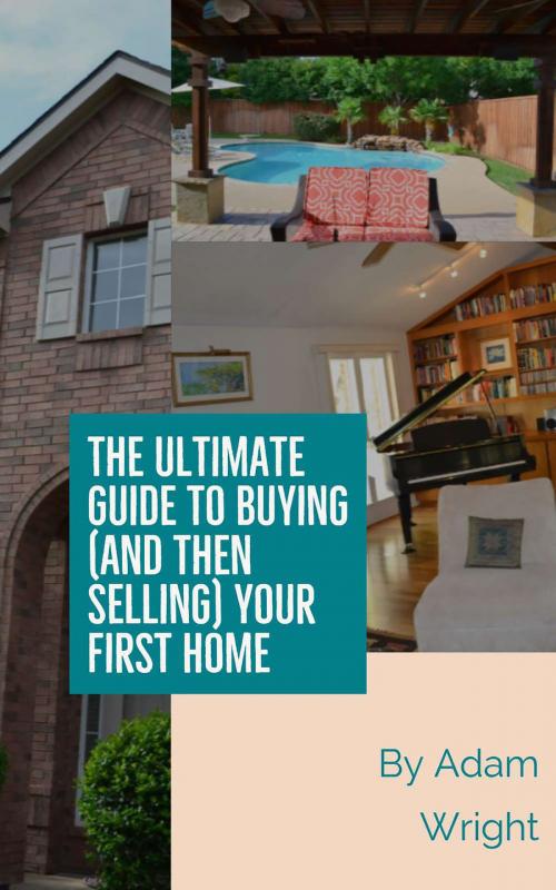 Cover of the book The Ultimate Guide to Buying (and Then Selling) Your First Home by Adam Wright, Adam Wright