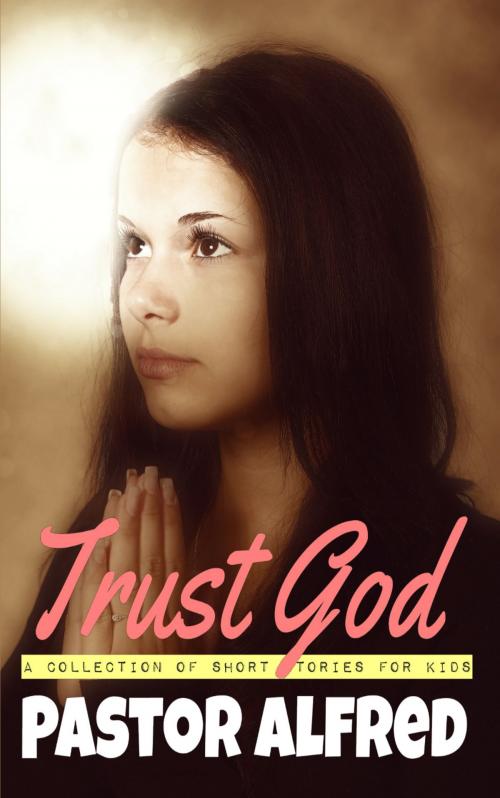 Cover of the book Trust God: A Collection Of Short Stories For Kids by Pastor Alfred, Pastor Alfred