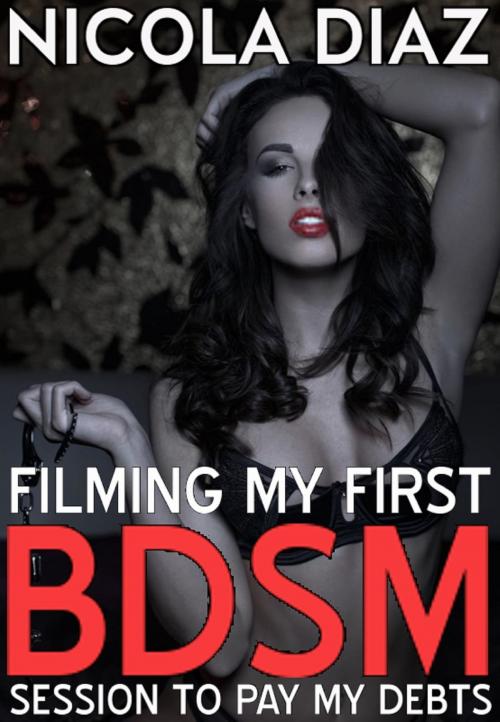 Cover of the book Filming My First BDSM Session To Pay My Debts by Nicola Diaz, Nicola Diaz