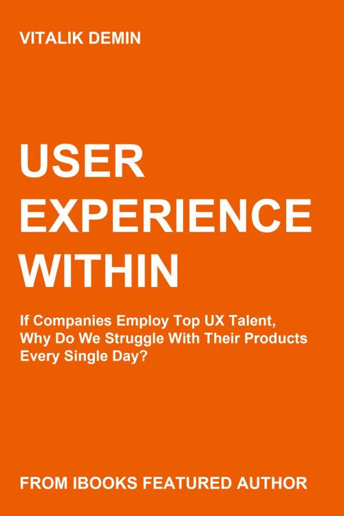 Cover of the book User Experience Within: If Companies Employ Top UX Talent, Why Do We Struggle With Their Products Every Single Day? by Vitalik Demin, Vitalik Demin