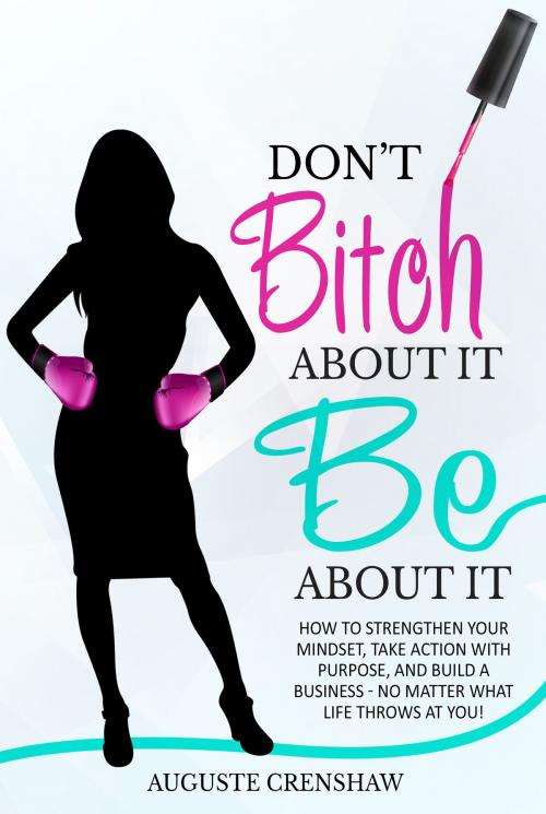 Cover of the book Don't Bitch About It, Be About It: How to Strengthen Your Mindset, Take Action with Purpose, and Build a Business - No Matter What Life Throws at You! by Auguste Crenshaw, Auguste Crenshaw