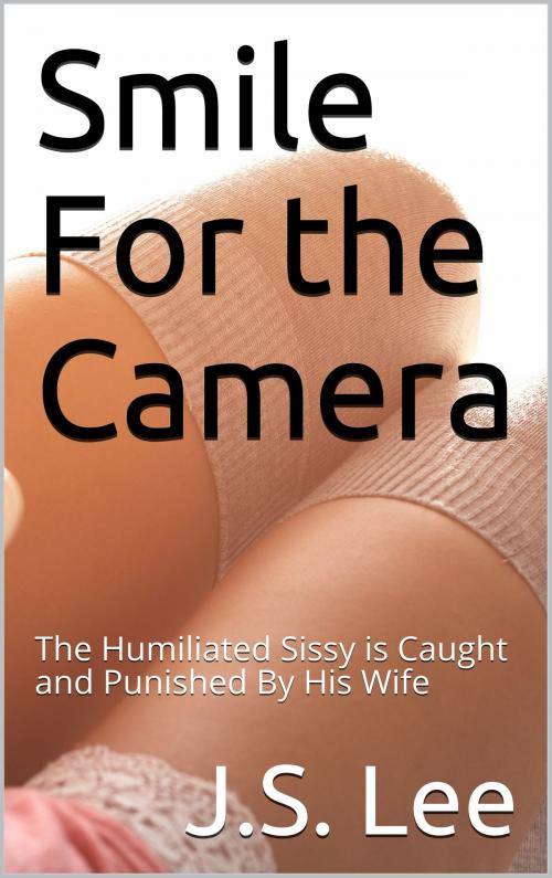 Cover of the book Smile For the Camera: The Humiliated Sissy is Caught and Punished By His Wife by J.S. Lee, Charlie Bent
