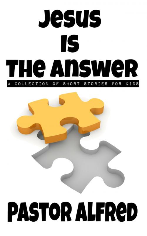 Cover of the book Jesus Is The Answer: A Collection Of Short Stories For Kids by Pastor Alfred, Pastor Alfred