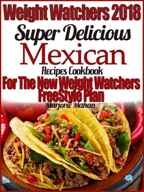 Cover of the book Weight Watchers 2018 Super Delicious Mexican SmartPoints Recipes Cookbook For The New Weight Watchers FreeStyle Plan by Marjorie Mahan, Marjorie Mahan