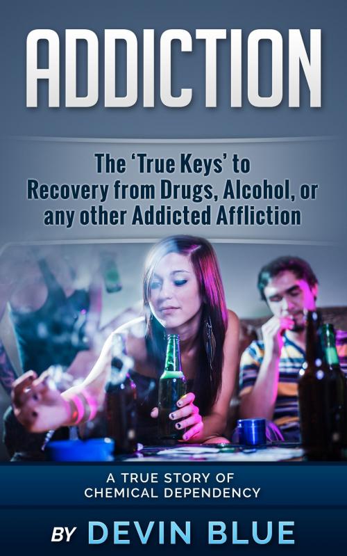 Cover of the book Addiction: The ‘True Keys’ to Recovery from Drugs, Alcohol, or any other Addicted Affliction - A Chemical Dependency Story by Devin Blue, Devin Blue
