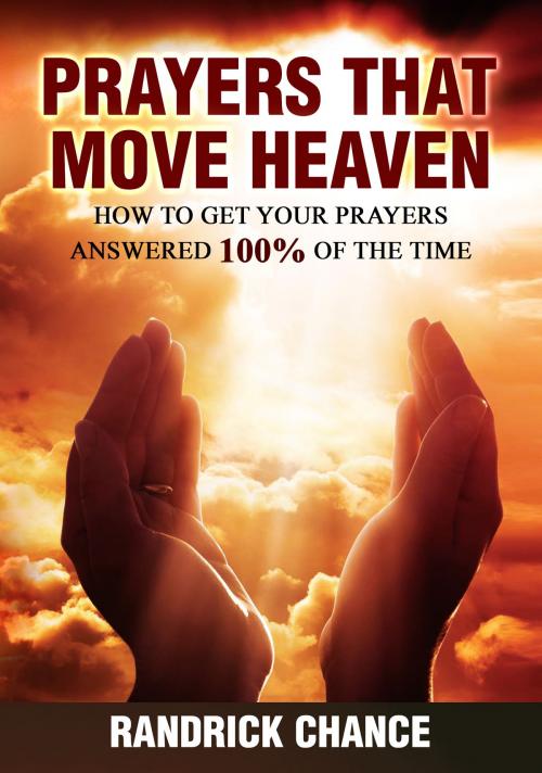 Cover of the book Prayers That Move Heaven: How to Get Your Prayers Answered 100% of The Time by Randrick Chance, Randrick Chance