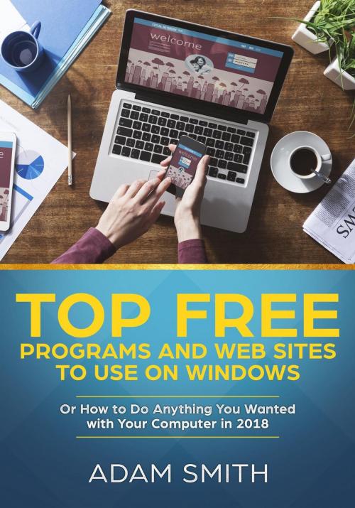 Cover of the book Top Free Programs and Web Sites To Use On Windows Or How to Do Anything You Wanted with Your Computer in 2018 by Adam Smith, Adam Smith