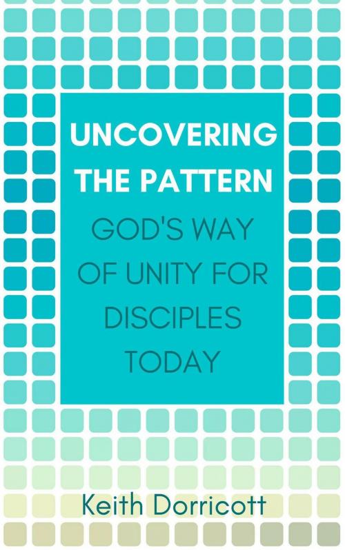 Cover of the book Uncovering the Pattern: God's Way of Unity For Disciples Today by Keith Dorricott, Hayes Press