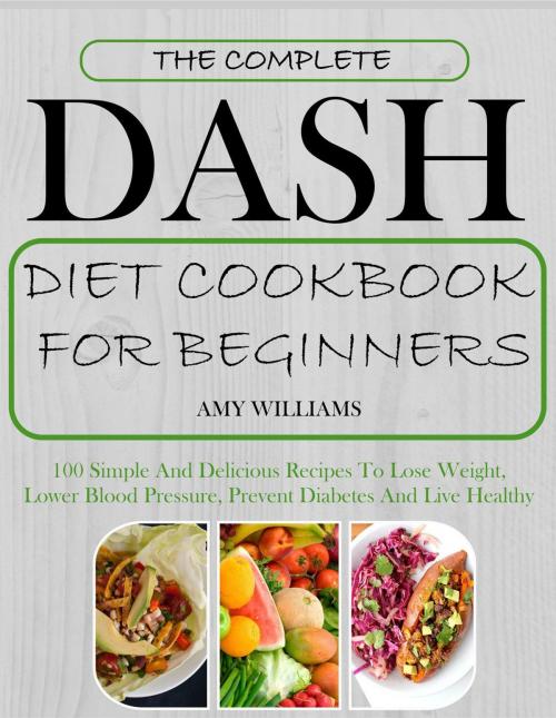 Cover of the book The Complete Dash Diet CookBook For Beginners: 100 Simple And Delicious Recipes To Lose Weight, Lower Blood Pressure, Prevent Diabetes And Live Healthy by Amy Williams, David Smith