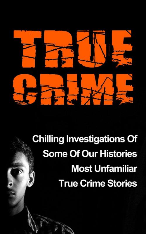 Cover of the book True Crime: Chilling Investigations Of Some Of Our Histories Most Unfamiliar True Crime Stories by Travis S. Kennedy, Travis S. Kennedy