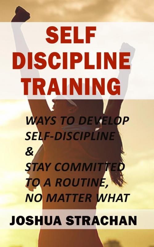 Cover of the book Self-Discipline Training: Ways to Develop Self-Discipline & Stay Committed to A Routine, No Matter What by Joshua Strachan, Joshua Strachan