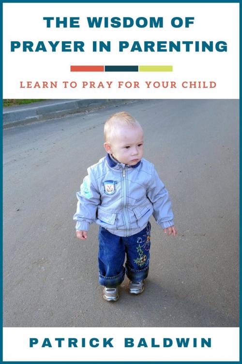 Cover of the book The Wisdom of Prayer in Parenting: Learn to Pray for Your Child by Patrick Baldwin, American Christian Defense Alliance, Inc.