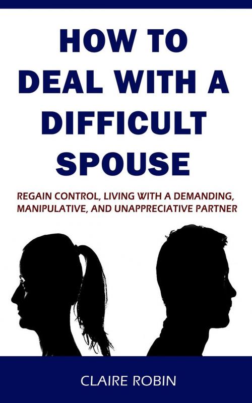 Cover of the book How to Deal with A Difficult Spouse: Regain Control, Living with a Demanding, Manipulative, and Unappreciative Partner by Claire Robin, Claire Robin
