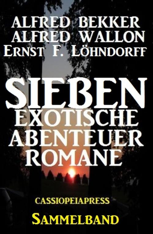 Cover of the book Sammelband Sieben exotische Abenteuerromane by Alfred Bekker, Alfred Wallon, Ernst F. Löhndorff, Alfred Bekker präsentiert