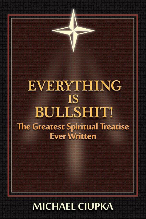 Cover of the book Everything is Bullshit! The Greatest Spiritual Treatise Ever Written by Michael Ciupka, Michael Ciupka