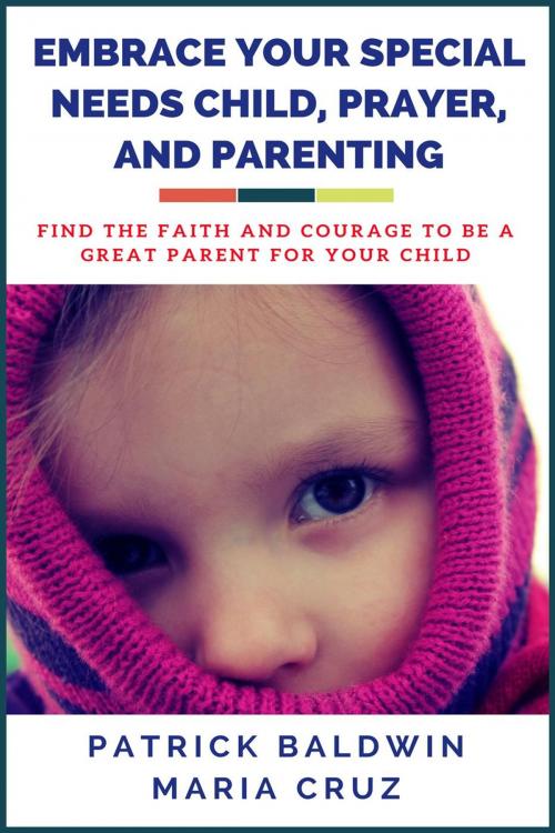 Cover of the book Embrace Your Special Needs Child, Prayer, and Parenting: Find the Faith and Courage to Be a Great Parent for Your Child by Patrick Baldwin, Maria Cruz, American Christian Defense Alliance, Inc.